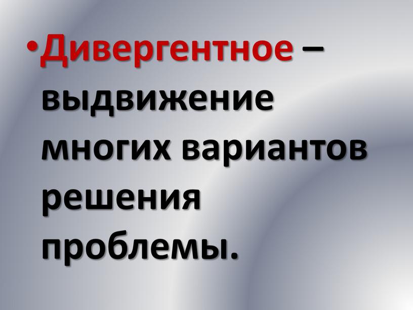 Дивергентное – выдвижение многих вариантов решения проблемы