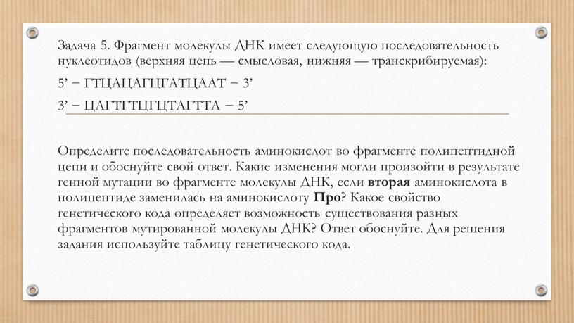 Задача 5. Фрагмент молекулы ДНК имеет следующую последовательность нуклеотидов (верхняя цепь — смысловая, нижняя — транскрибируемая): 5’ −