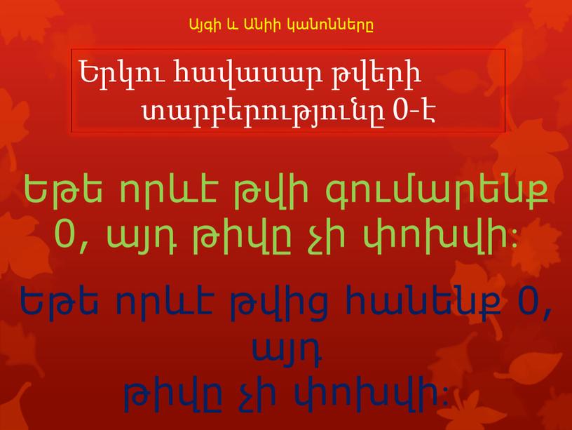 Այգի և Անիի կանոնները Եթե որևէ թվի գումարենք 0, այդ թիվը չի փոխվի: Եթե որևէ թվից հանենք 0, այդ թիվը չի փոխվի: Երկու հավասար թվերի…