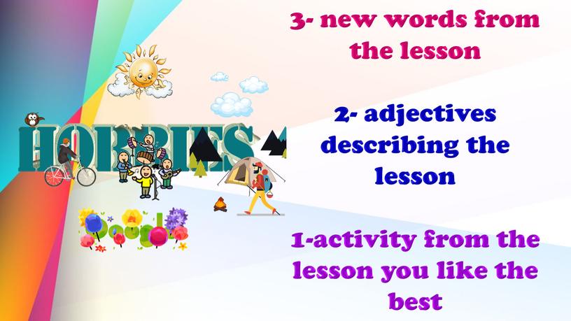 3- new words from the lesson 2- adjectives describing the lesson 1-activity from the lesson you like the best