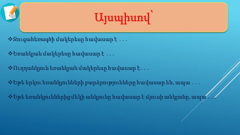 Այսպիսով՝ Զուգահեռագծի մակերեսը հավասար է ․․․ Եռանկյան մակերեսը հավասար է ․․․ Ուղղանկյուն եռանկյան մակերեսը հավասար է․․․ Եթե երկու եռանկյունների բարձրությունները հավասար են, ապա ․․․ Եթե…