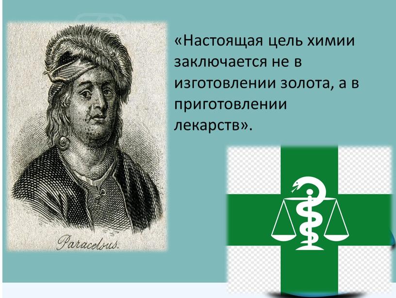 Настоящая цель химии заключается не в изготовлении золота, а в приготовлении лекарств»