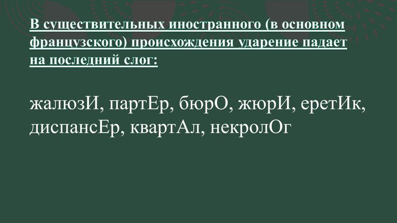 В существительных иностранного (в основном французского) происхождения ударение падает на последний слог: жалюзИ, партЕр, бюрО, жюрИ, еретИк, диспансЕр, квартАл, некролОг