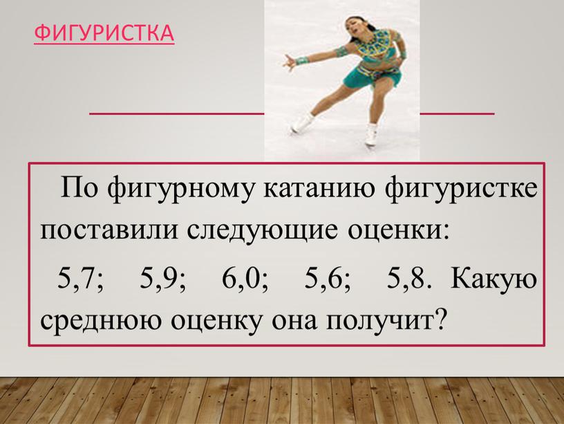 Фигуристка По фигурному катанию фигуристке поставили следующие оценки: 5,7; 5,9; 6,0; 5,6; 5,8