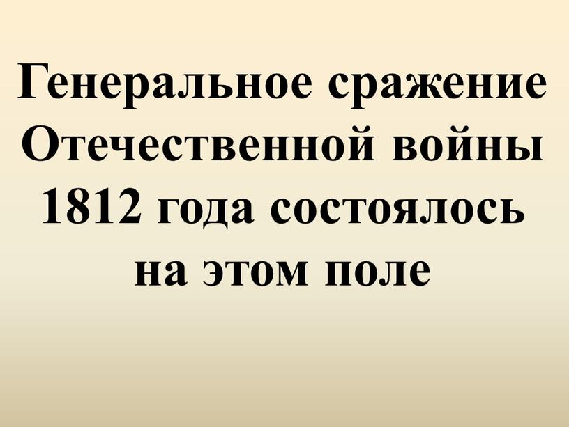 Генеральное сражение Отечественной войны 1812 года состоялось на этом поле