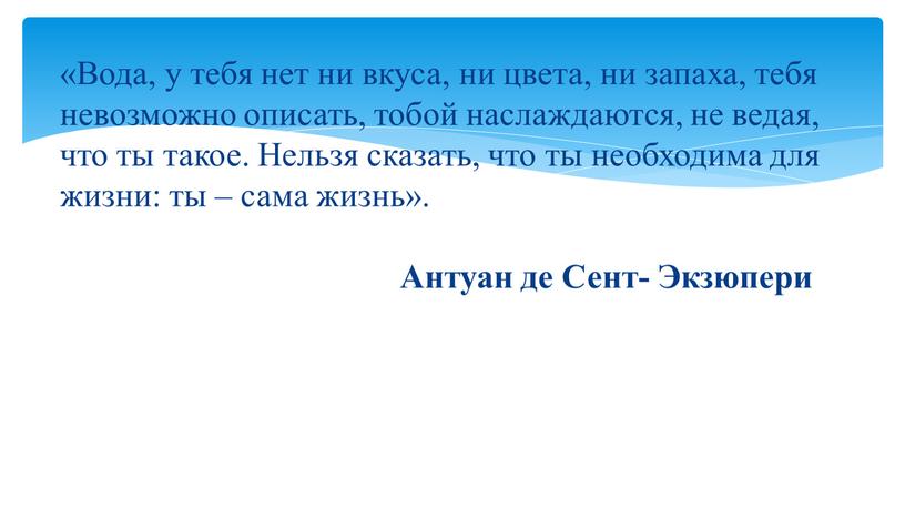 Вода, у тебя нет ни вкуса, ни цвета, ни запаха, тебя невозможно описать, тобой наслаждаются, не ведая, что ты такое