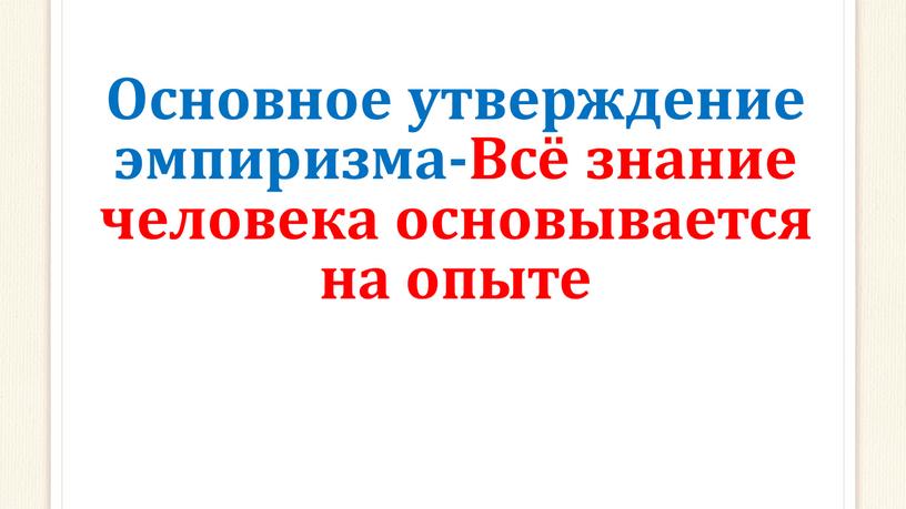 Основное утверждение эмпиризма-Всё знание человека основывается на опыте