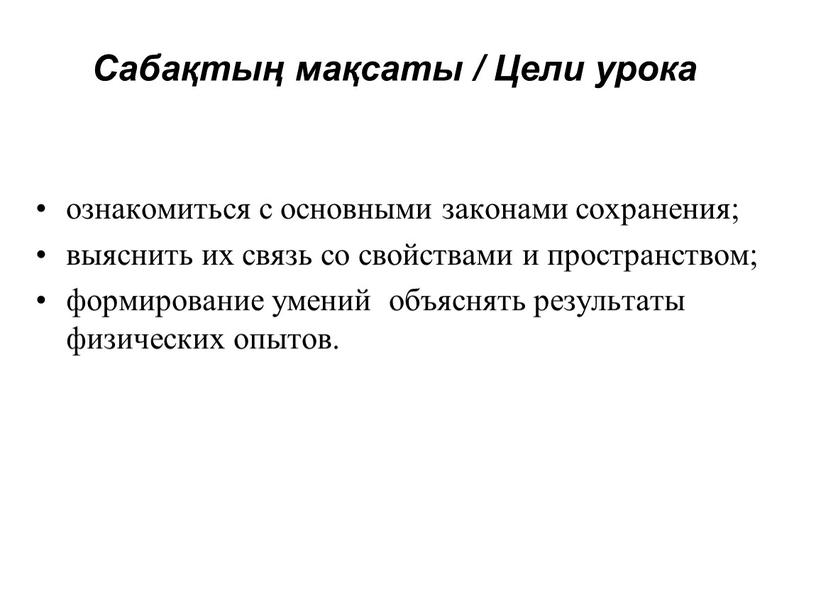 Сабақтың мақсаты / Цели урока ознакомиться с основными законами сохранения; выяснить их связь со свойствами и пространством; формирование умений объяснять результаты физических опытов