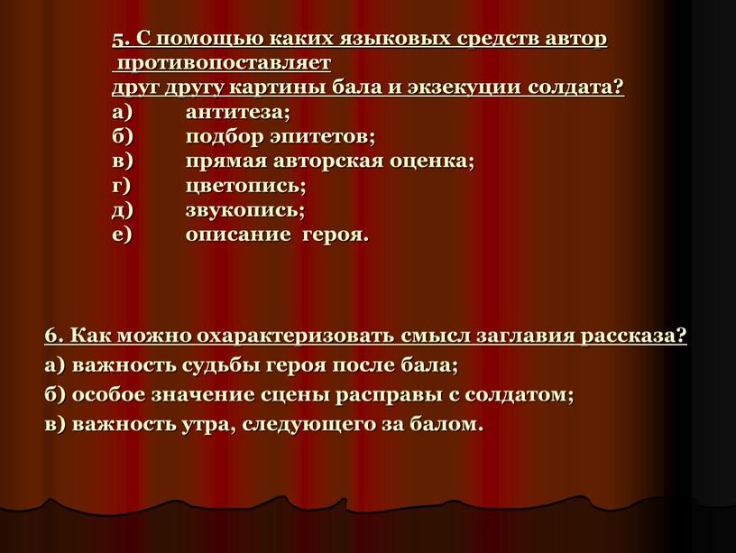 С помощью каких языковых средств автор противопоставляет друг другу картины бала и экзекуции солдата? а) антитеза; б) подбор эпитетов; в) прямая авторская оценка; г) цветопись;…