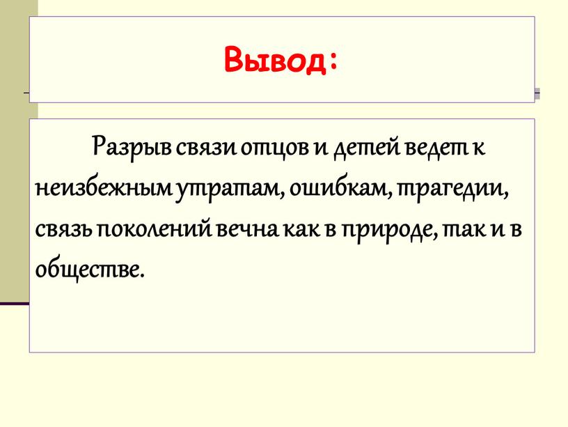 Вывод: Разрыв связи отцов и детей ведет к неизбежным утратам, ошибкам, трагедии, связь поколений вечна как в природе, так и в обществе