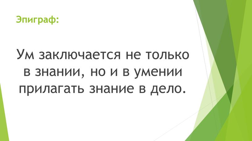 Эпиграф: Ум заключается не только в знании, но и в умении прилагать знание в дело