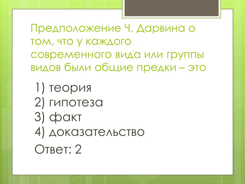 Предположение Ч. Дарвина о том, что у каждого современного вида или группы видов были общие предки – это 1) теория 2) гипотеза 3) факт 4)…