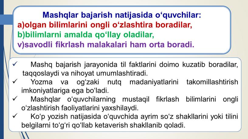 Mashqlar bajarish natijasida o‘quvchilar: a)olgan bilimlarini ongli o‘zlashtira boradilar, b)bilimlarni amalda qo‘llay oladilar, v)savodli fikrlash malakalari ham orta boradi