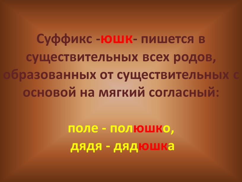 Суффикс -юшк- пишется в существительных всех родов, образованных от существительных с основой на мягкий согласный: поле - полюшко, дядя - дядюшка