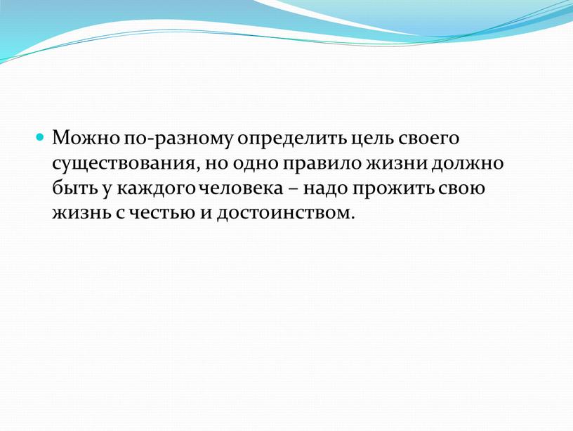 Можно по-разному определить цель своего существования, но одно правило жизни должно быть у каждого человека – надо прожить свою жизнь с честью и достоинством