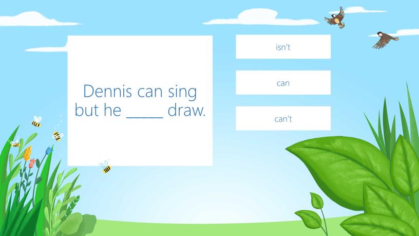 Dennis can sing but he _____ draw