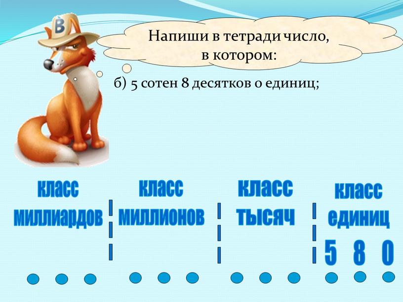 Напиши в тетради число, в котором: б) 5 сотен 8 десятков 0 единиц; класс единиц класс тысяч класс миллионов класс миллиардов 8 0 5