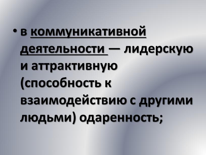 в коммуникативной деятельности — лидерскую и аттрактивную (способность к взаимодействию с другими людьми) одаренность;