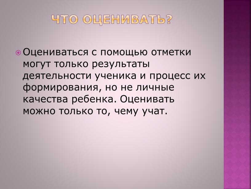 Что оценивать? Оцениваться с помощью отметки могут только результаты деятельности ученика и процесс их формирования, но не личные качества ребенка