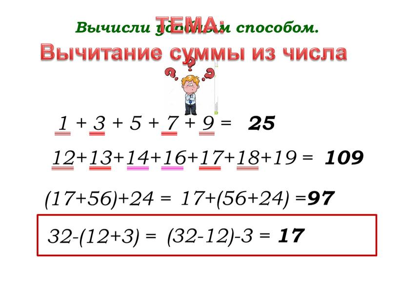 Вычисли удобным способом. 1 + 3 + 5 + 7 + 9 = 25 12+13+14+16+17+18+19 = 109 (17+56)+24 = 17+(56+24) = 97 32-(12+3) = (32-12)-3…