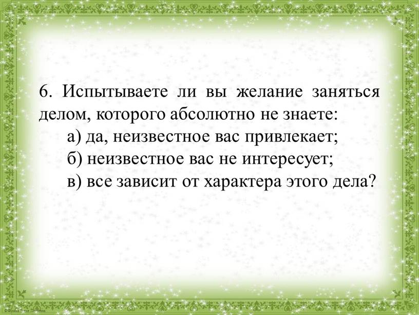 Испытываете ли вы желание заняться делом, которого абсолютно не знаете: а) да, неизвестное вас привлекает; б) неизвестное вас не интересует; в) все зависит от характера…