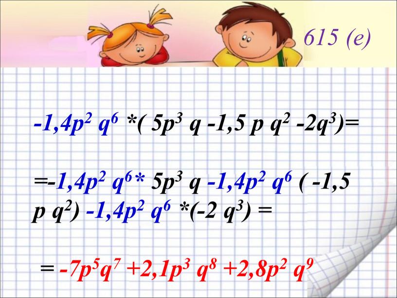 615 (е) -1,4p2 q6 *( 5p3 q -1,5 p q2 -2q3)= =-1,4p2 q6* 5p3 q -1,4p2 q6 ( -1,5 p q2) -1,4p2 q6 *(-2 q3)…