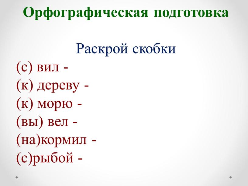 Орфографическая подготовка Раскрой скобки (с) вил - (к) дереву - (к) морю - (вы) вел - (на)кормил - (с)рыбой -