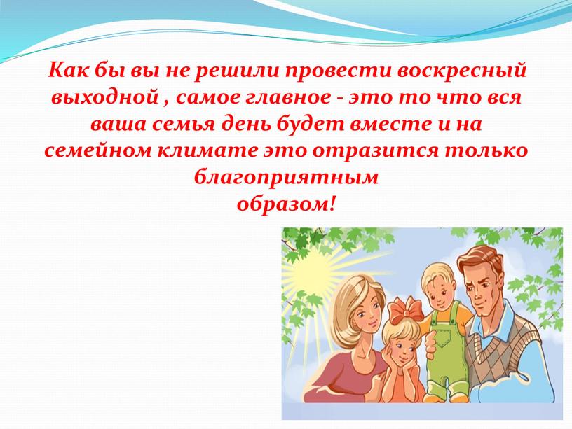 Как бы вы не решили провести воскресный выходной , самое главное - это то что вся ваша семья день будет вместе и на семейном климате…