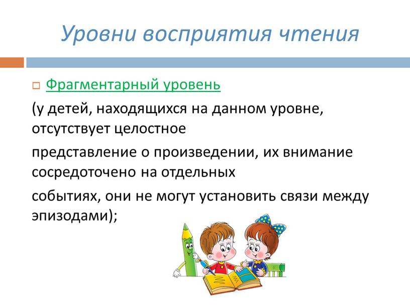 Уровни восприятия чтения Фрагментарный уровень (у детей, находящихся на данном уровне, отсутствует целостное представление о произведении, их внимание сосредоточено на отдельных событиях, они не могут…