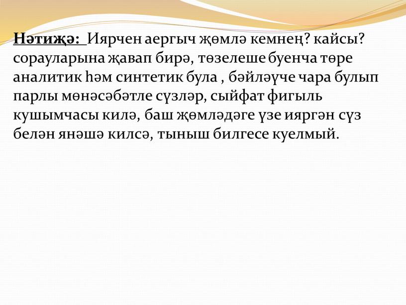 Нәтиҗә: Иярчен аергыч җөмлә кемнең? кайсы? сорауларына җавап бирә, төзелеше буенча төре аналитик һәм синтетик була , бәйләүче чара булып парлы мөнәсәбәтле сүзләр, сыйфат фигыль…