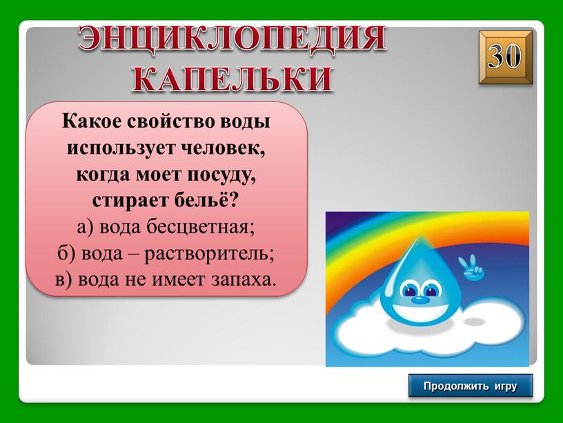 Продолжить игру Какое свойство воды использует человек, когда моет посуду, стирает бельё? а) вода бесцветная; б) вода – растворитель; в) вода не имеет запаха