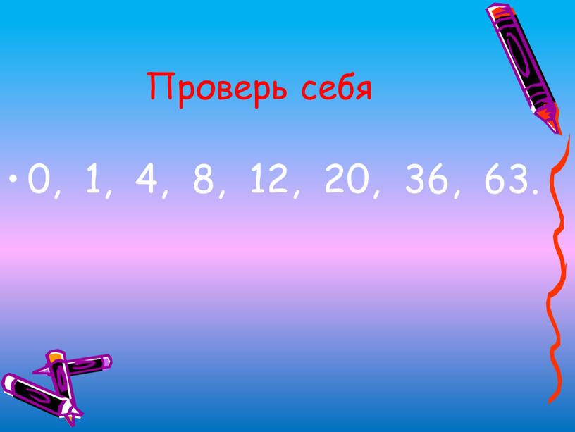 Проверь себя 0, 1, 4, 8, 12, 20, 36, 63