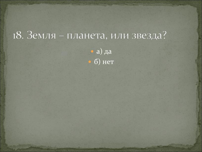 а) да б) нет 18. Земля – планета, или звезда?