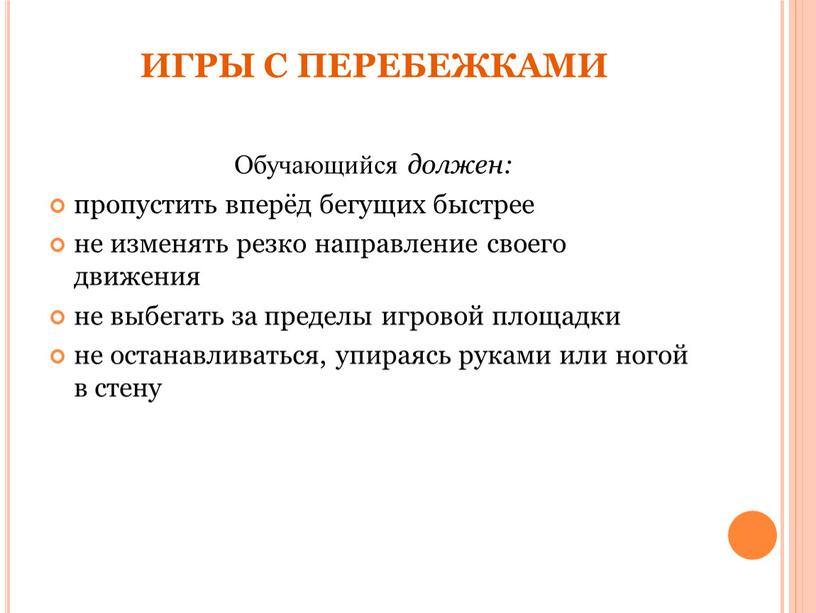 ИГРЫ С ПЕРЕБЕЖКАМИ Обучающийся должен: пропустить вперёд бегущих быстрее не изменять резко направление своего движения не выбегать за пределы игровой площадки не останавливаться, упираясь руками…