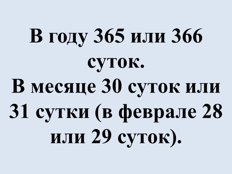 В году 365 или 366 суток. В месяце 30 суток или 31 сутки (в феврале 28 или 29 суток)