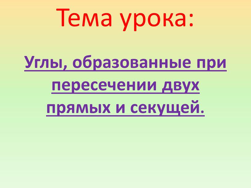 Тема урока: Углы, образованные при пересечении двух прямых и секущей