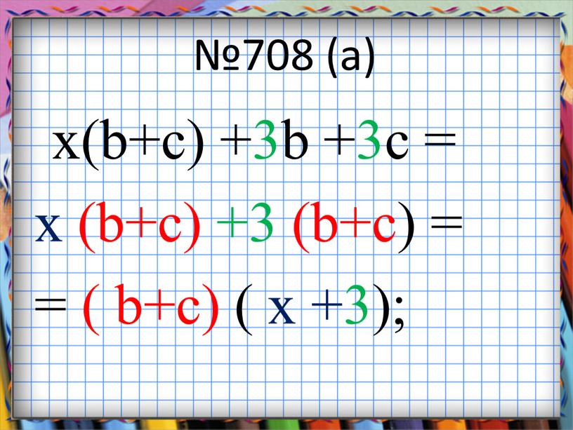 №708 (а) х(b+c) +3b +3c = x (b+c) +3 (b+c) = = ( b+c) ( x +3);