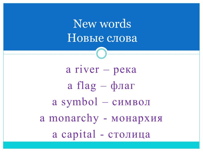 a river – река a flag – флаг a symbol – символ a monarchy - монархия a capital - столица New words Новые слова