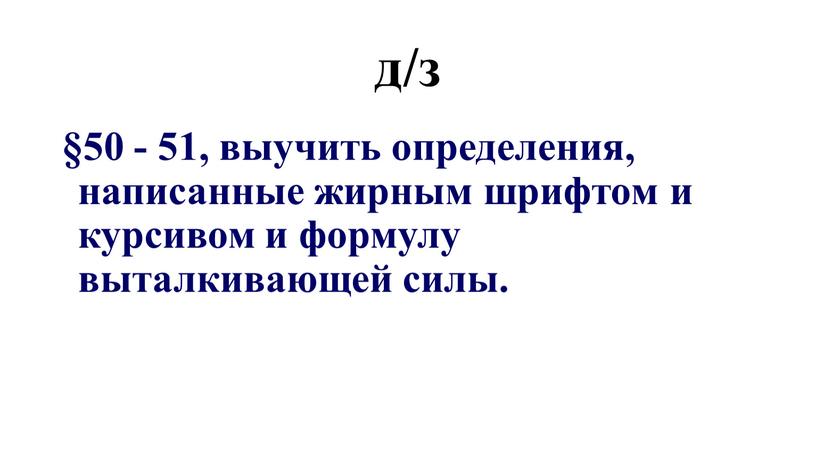 д/з §50 - 51, выучить определения, написанные жирным шрифтом и курсивом и формулу выталкивающей силы.