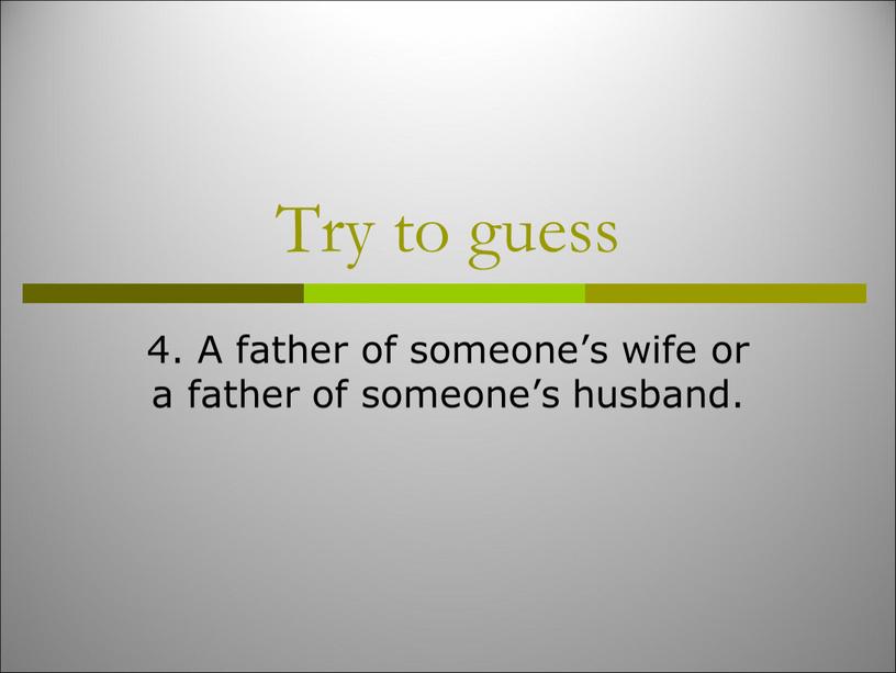 Try to guess 4. A father of someone’s wife or a father of someone’s husband