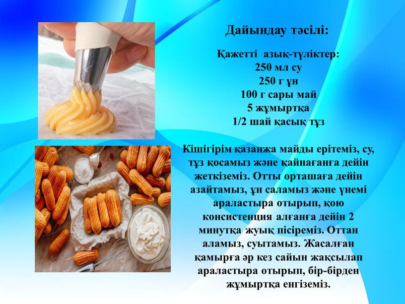 Дайындау тәсілі: Қажетті азық-түліктер: 250 мл су 250 г ұн 100 г сары май 5 жұмыртқа 1/2 шай қасық тұз