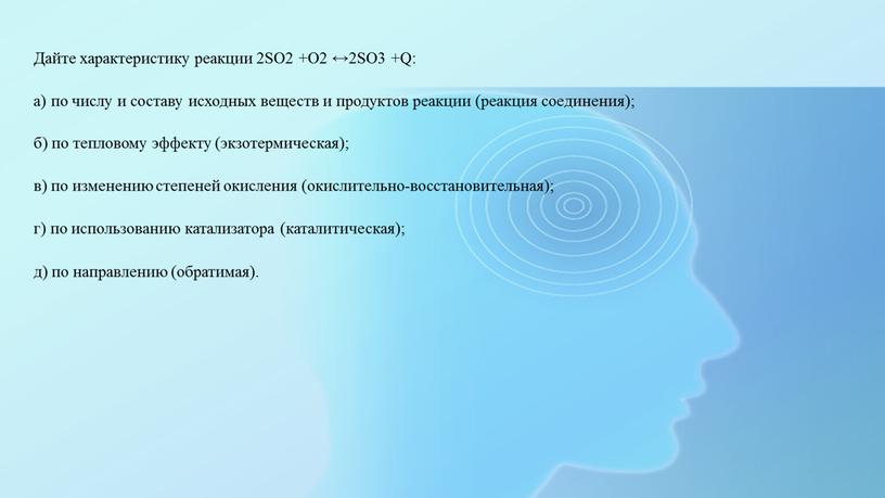 Дайте характеристику реакции 2SO2 +O2 ↔2SO3 +Q: а) по числу и составу исходных веществ и продуктов реакции (реакция соединения); б) по тепловому эффекту (экзотермическая); в)…