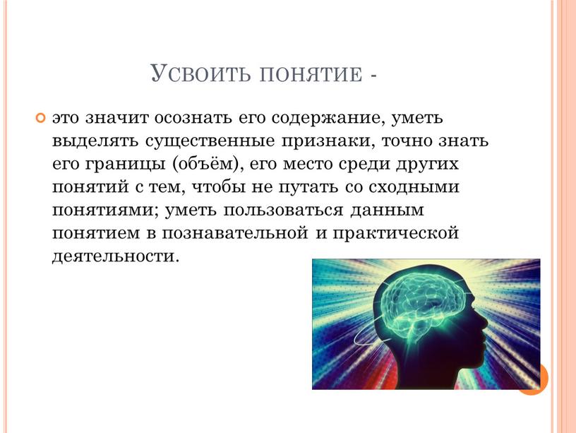 Усвоить понятие - это значит осознать его содержание, уметь выделять существенные признаки, точно знать его границы (объём), его место среди других понятий с тем, чтобы…