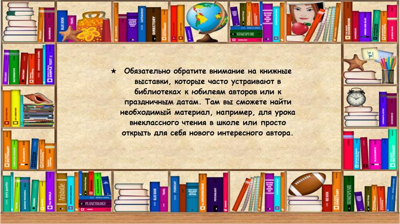 Обязательно обратите внимание на книжные выставки, которые часто устраивают в библиотеках к юбилеям авторов или к праздничным датам