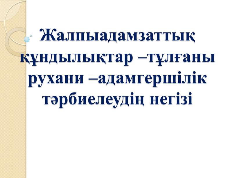 Жалпыадамзаттық құндылықтар –тұлғаны рухани –адамгершілік тәрбиелеудің негізі