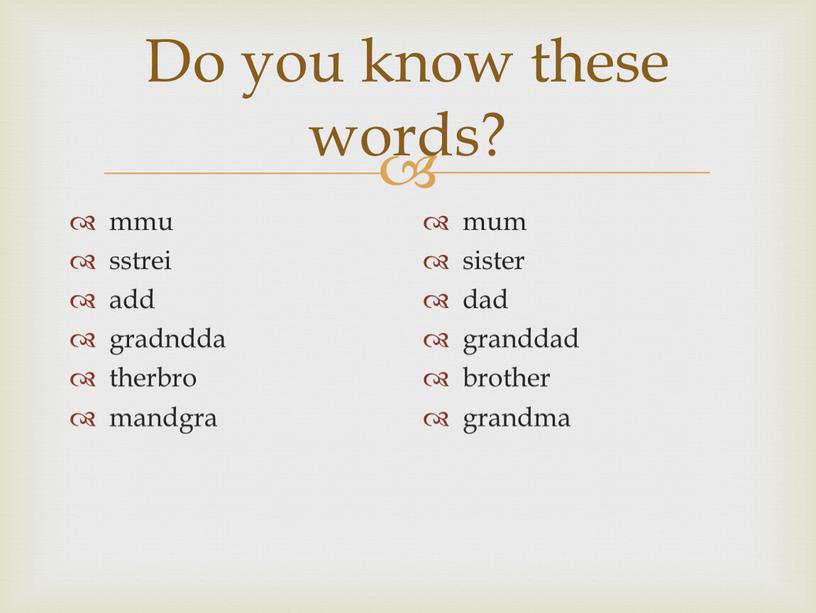 Do you know these words? mmu sstrei add gradndda therbro mandgra mum sister dad granddad brother grandma
