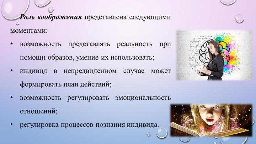 Роль воображения представлена следующими моментами: возможность представлять реальность при помощи образов, умение их использовать; индивид в непредвиденном случае может формировать план действий; возможность регулировать эмоциональность…