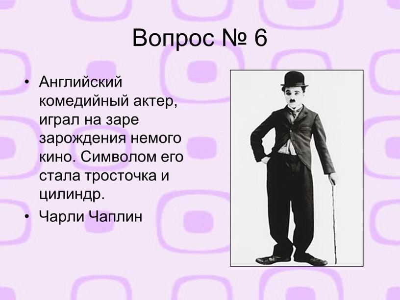 Вопрос № 6 Английский комедийный актер, играл на заре зарождения немого кино