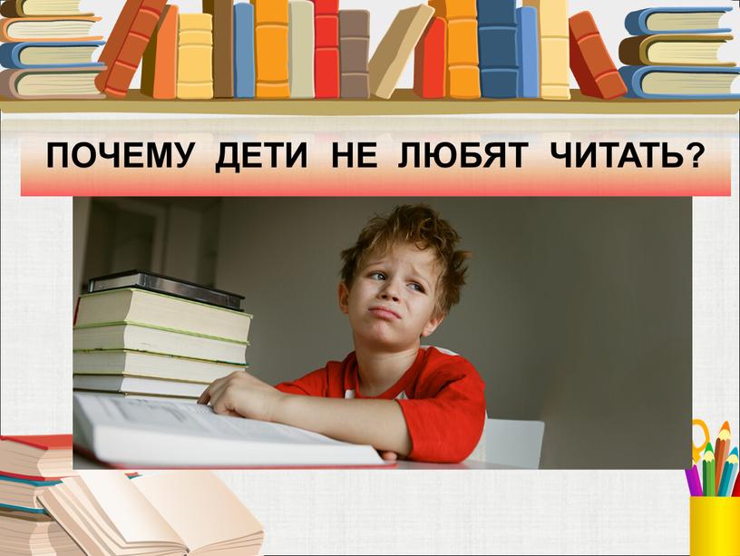 ПОЧЕМУ ДЕТИ НЕ ЛЮБЯТ ЧИТАТЬ?