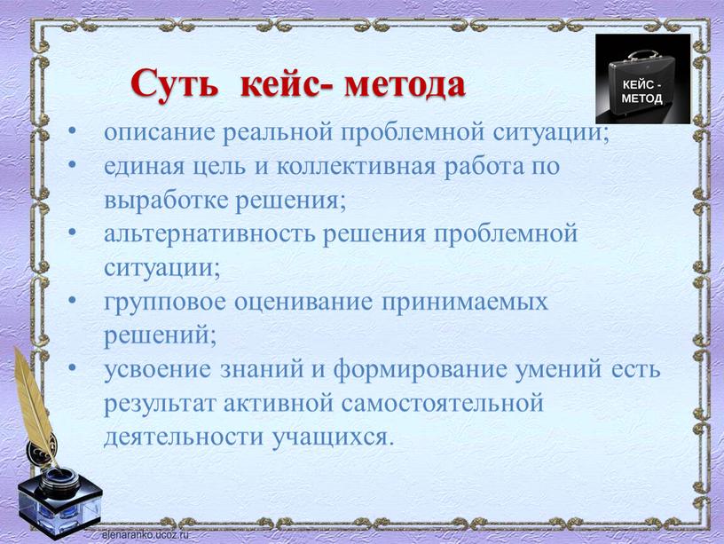 Суть кейс- метода описание реальной проблемной ситуации; единая цель и коллективная работа по выработке решения; альтернативность решения проблемной ситуации; групповое оценивание принимаемых решений; усвоение знаний…